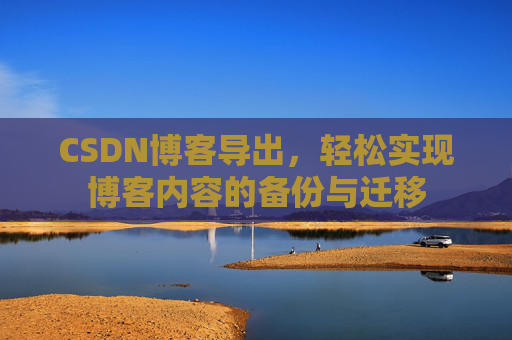 CSDN博客导出,轻松实现博客内容的备份与迁移 CSDN博客导出,轻松实现博客内容的备份与迁移